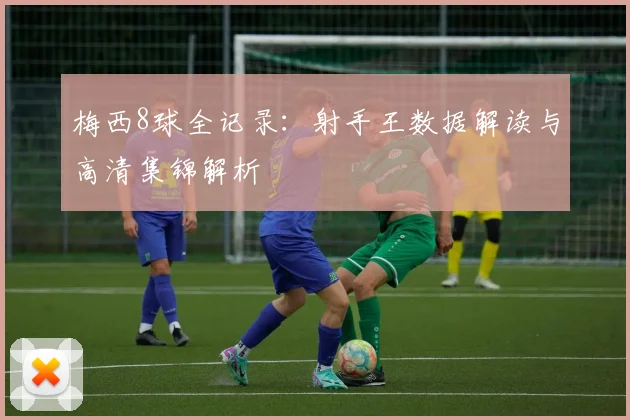 梅西8球全记录：射手王数据解读与高清集锦解析