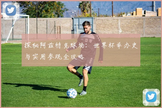 探秘阿兹特克球场：世界杯举办史与实用参观全攻略