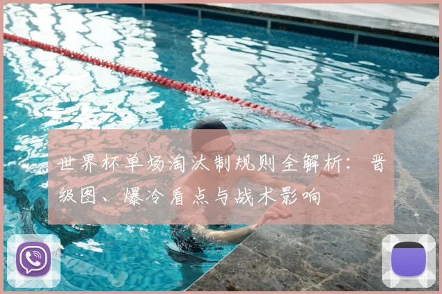 世界杯单场淘汰制规则全解析：晋级图、爆冷看点与战术影响