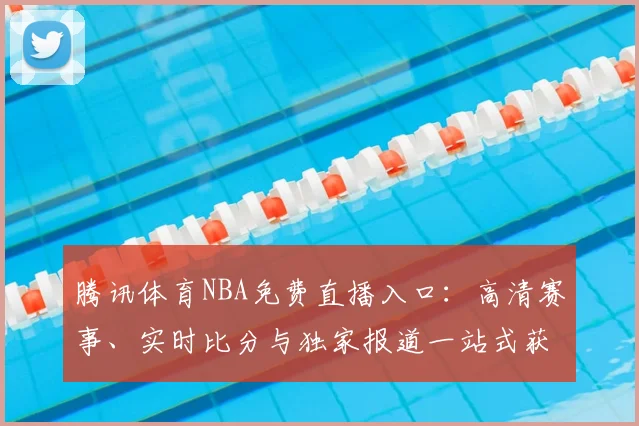 腾讯体育NBA免费直播入口:高清赛事、实时比分与独家报道一站式获取