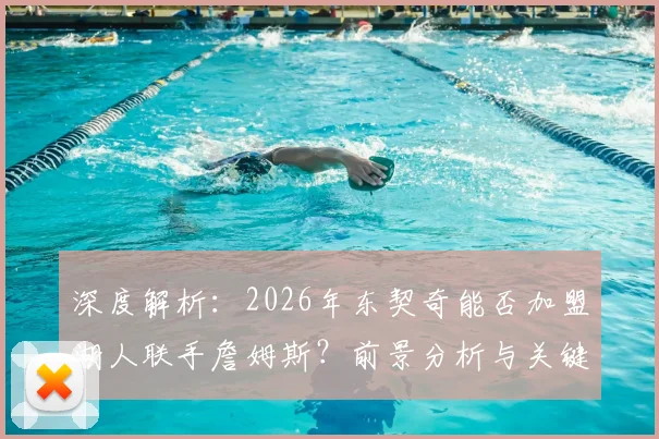 深度解析：2026年东契奇能否加盟湖人联手詹姆斯？前景分析与关键因素
