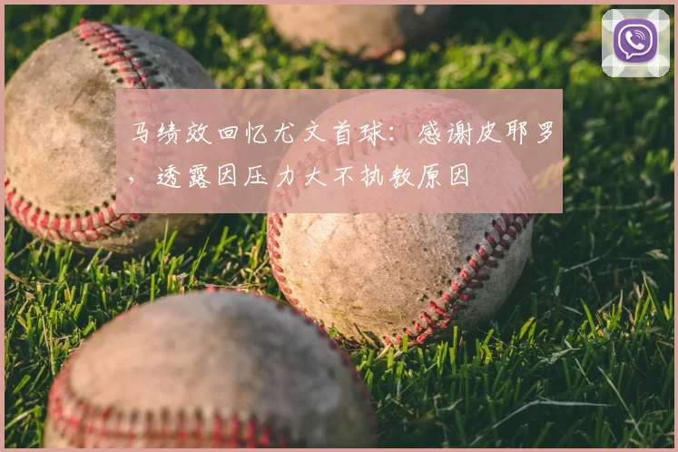 马绩效回忆尤文首球：感谢皮耶罗，透露因压力大不执教原因