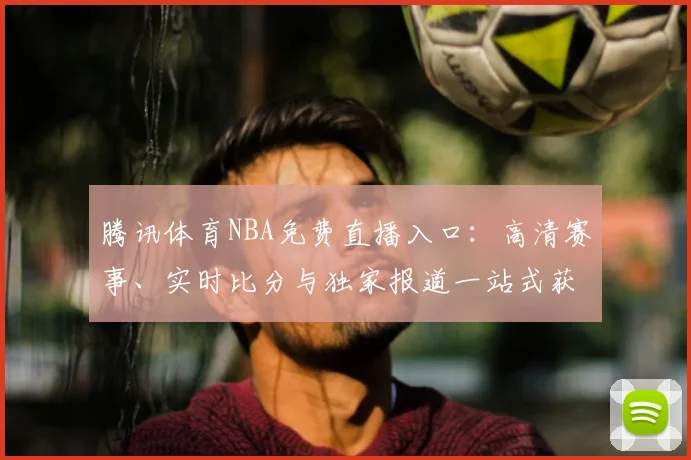 腾讯体育NBA免费直播入口：高清赛事、实时比分与独家报道一站式获取