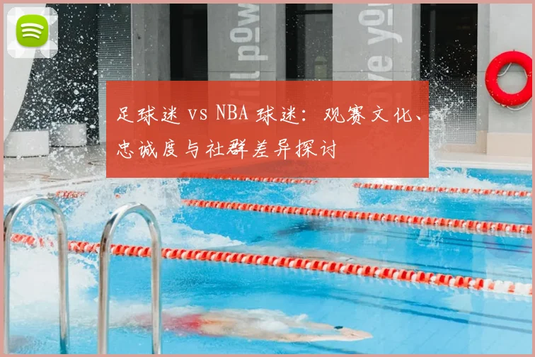 足球迷 vs NBA 球迷:观赛文化、忠诚度与社群差异探讨