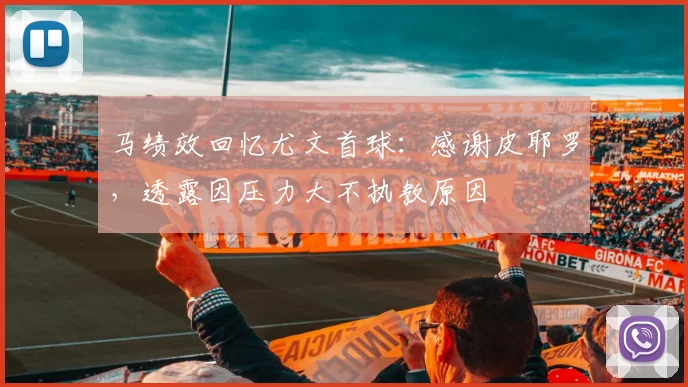 马绩效回忆尤文首球:感谢皮耶罗,透露因压力大不执教原因