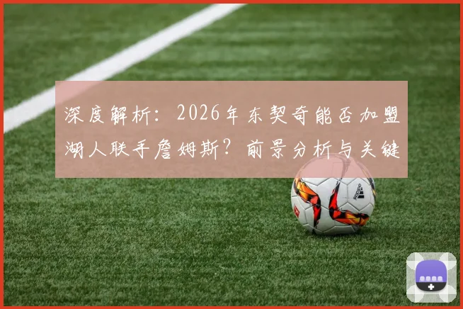 深度解析:2026年东契奇能否加盟湖人联手詹姆斯?前景分析与关键因素