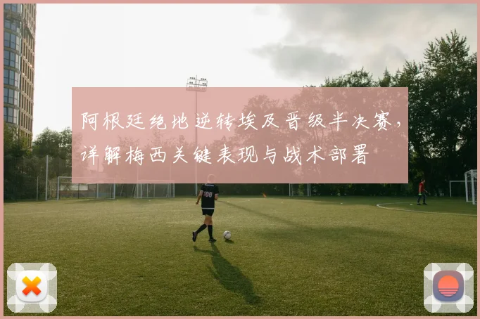阿根廷绝地逆转埃及晋级半决赛，详解梅西关键表现与战术部署