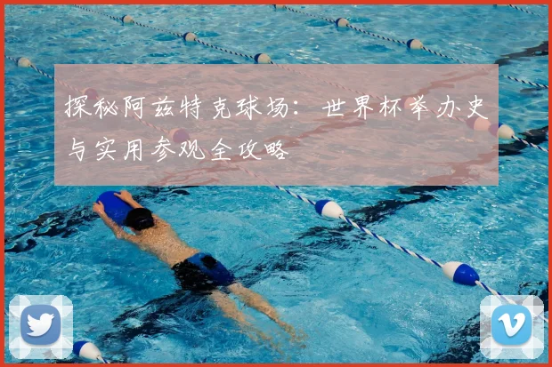 探秘阿兹特克球场:世界杯举办史与实用参观全攻略