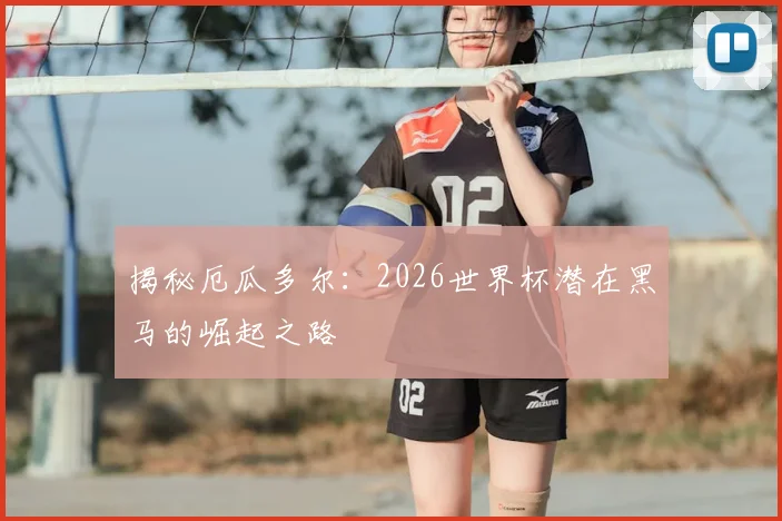 揭秘厄瓜多尔：2026世界杯潜在黑马的崛起之路