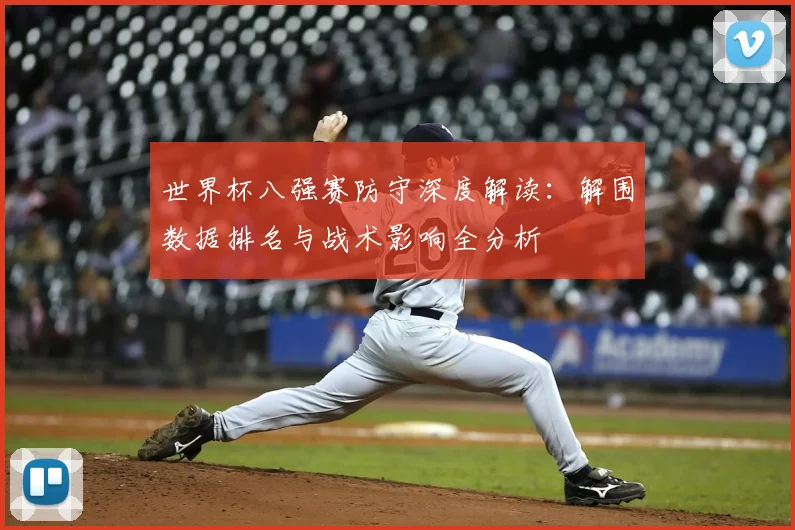 世界杯八强赛防守深度解读：解围数据排名与战术影响全分析